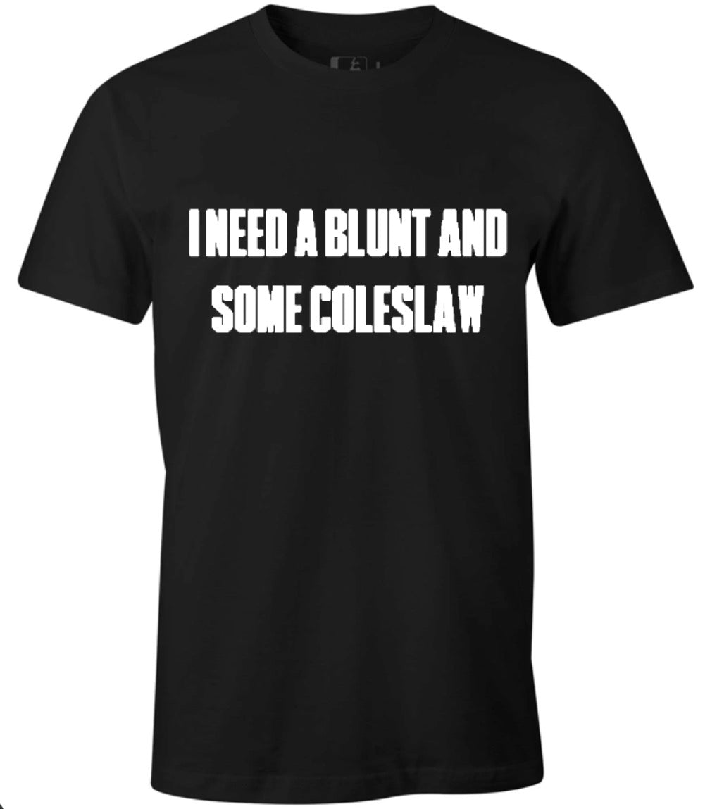 “I NEED A BLUNT AND SOME COLESLAW” - TSHIRT