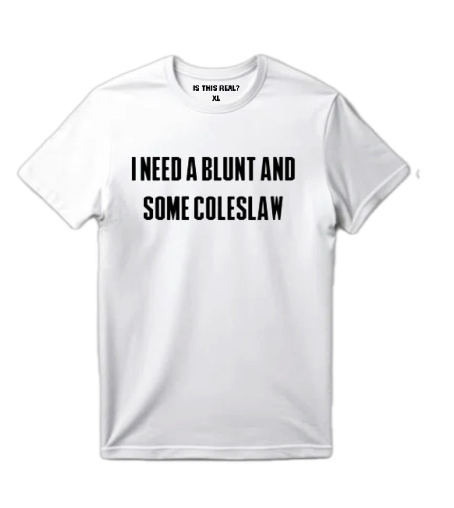 “I NEED A BLUNT AND SOME COLESLAW” - TSHIRT