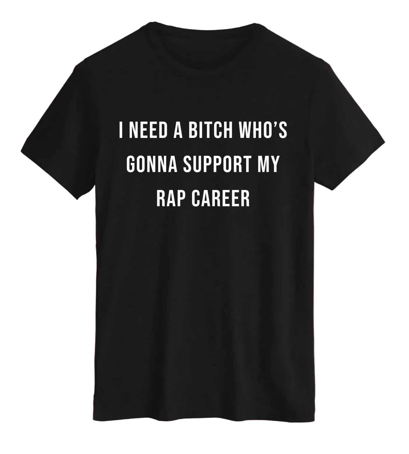 “I NEED A BITCH THATS GONNA SUPPORT MY RAP CAREER” T-SHIRT